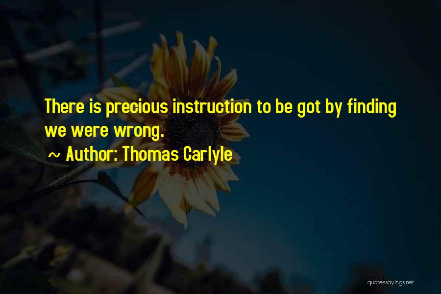 Thomas Carlyle Quotes: There Is Precious Instruction To Be Got By Finding We Were Wrong.