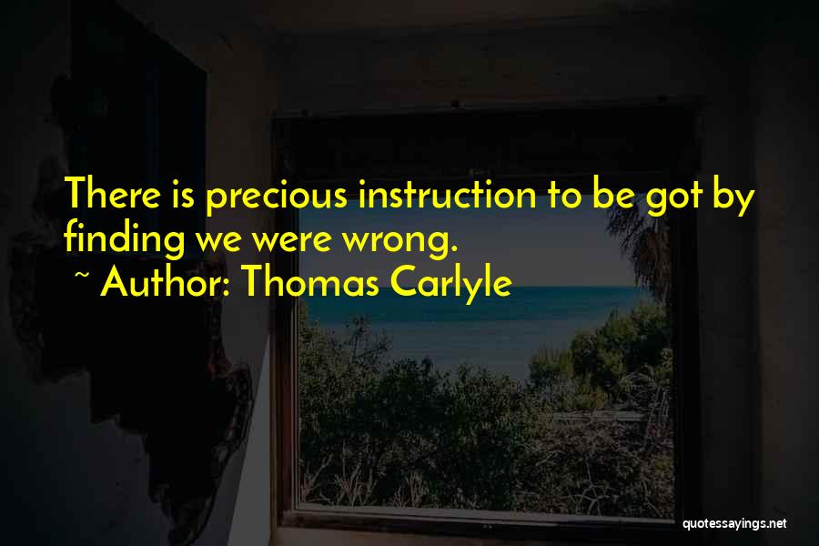 Thomas Carlyle Quotes: There Is Precious Instruction To Be Got By Finding We Were Wrong.