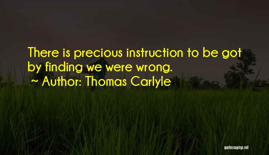 Thomas Carlyle Quotes: There Is Precious Instruction To Be Got By Finding We Were Wrong.