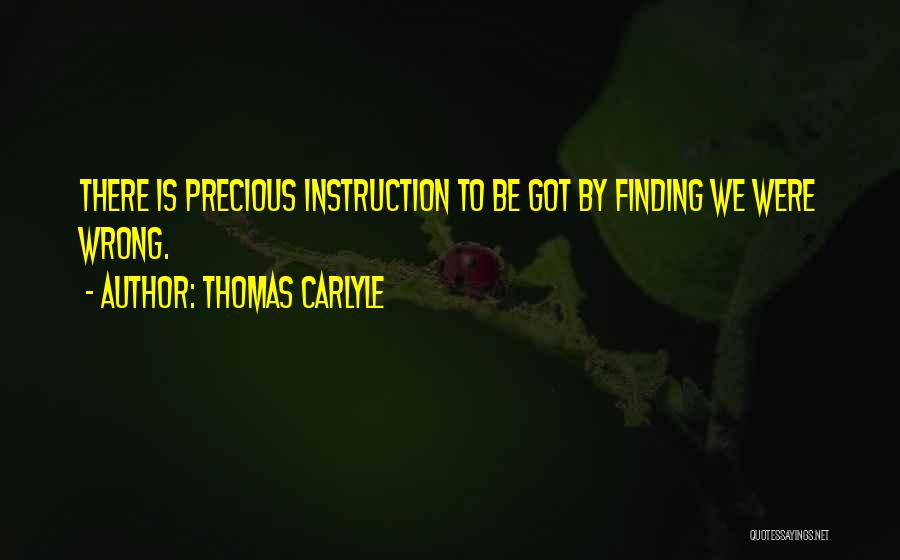 Thomas Carlyle Quotes: There Is Precious Instruction To Be Got By Finding We Were Wrong.