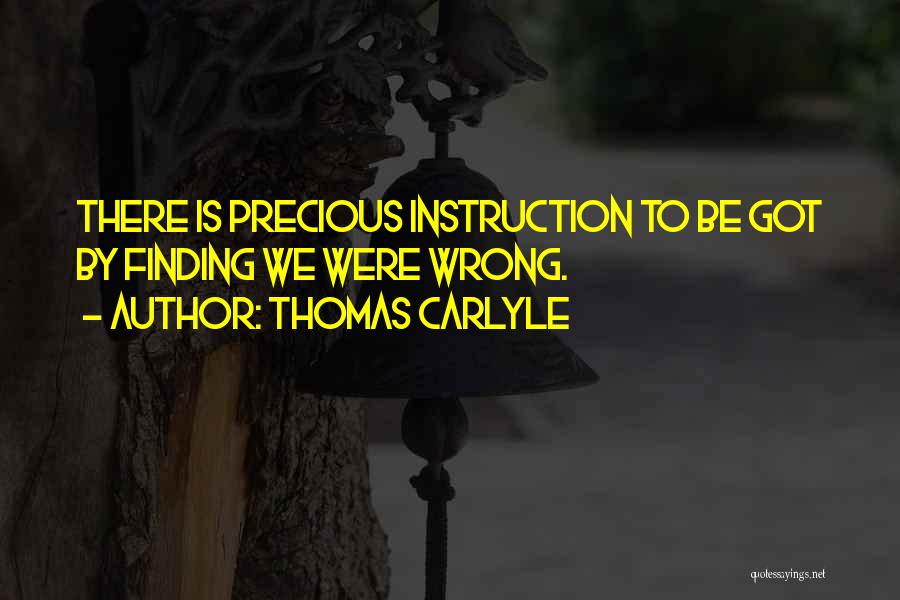 Thomas Carlyle Quotes: There Is Precious Instruction To Be Got By Finding We Were Wrong.