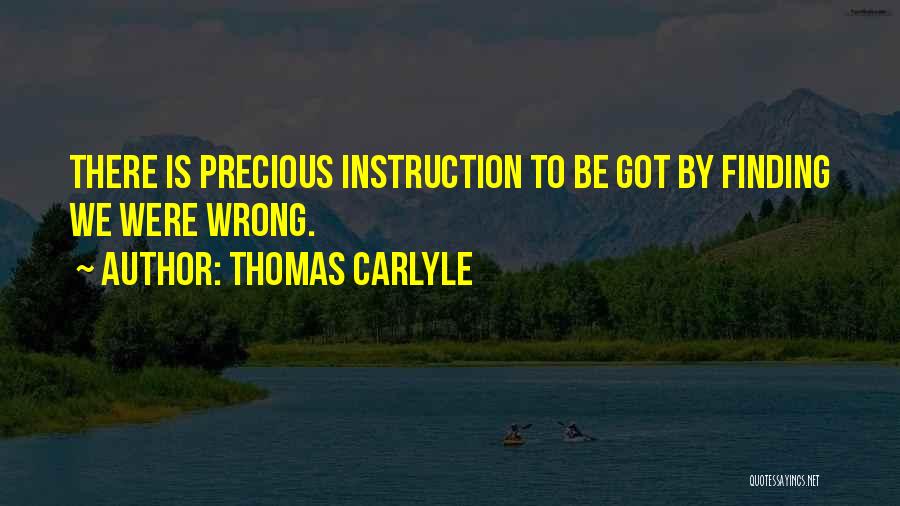Thomas Carlyle Quotes: There Is Precious Instruction To Be Got By Finding We Were Wrong.
