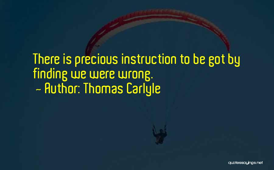 Thomas Carlyle Quotes: There Is Precious Instruction To Be Got By Finding We Were Wrong.