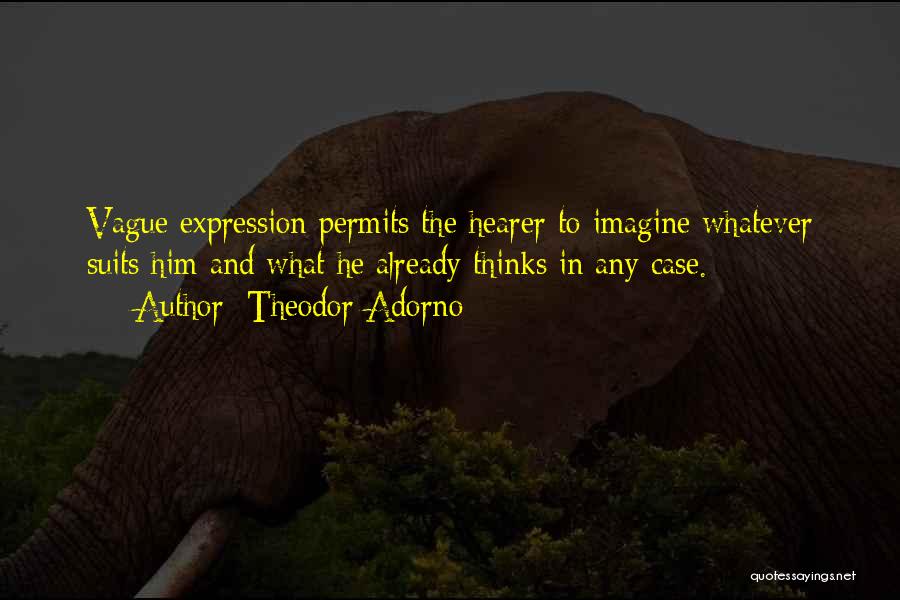 Theodor Adorno Quotes: Vague Expression Permits The Hearer To Imagine Whatever Suits Him And What He Already Thinks In Any Case.