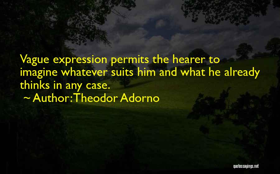 Theodor Adorno Quotes: Vague Expression Permits The Hearer To Imagine Whatever Suits Him And What He Already Thinks In Any Case.
