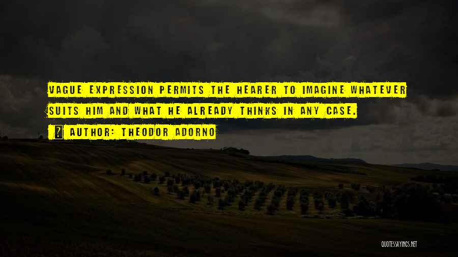 Theodor Adorno Quotes: Vague Expression Permits The Hearer To Imagine Whatever Suits Him And What He Already Thinks In Any Case.