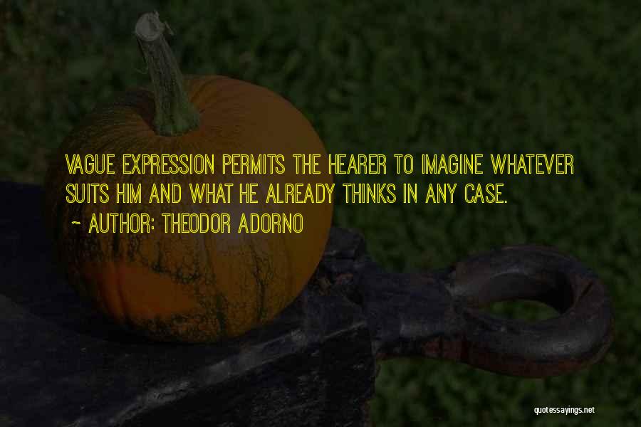 Theodor Adorno Quotes: Vague Expression Permits The Hearer To Imagine Whatever Suits Him And What He Already Thinks In Any Case.