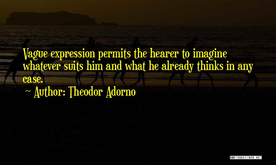 Theodor Adorno Quotes: Vague Expression Permits The Hearer To Imagine Whatever Suits Him And What He Already Thinks In Any Case.