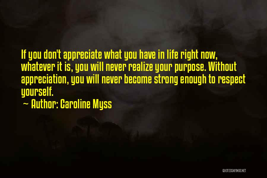 Caroline Myss Quotes: If You Don't Appreciate What You Have In Life Right Now, Whatever It Is, You Will Never Realize Your Purpose.