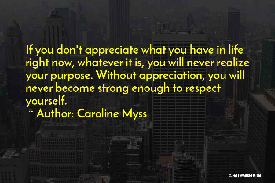Caroline Myss Quotes: If You Don't Appreciate What You Have In Life Right Now, Whatever It Is, You Will Never Realize Your Purpose.
