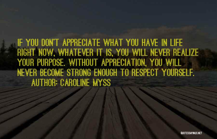 Caroline Myss Quotes: If You Don't Appreciate What You Have In Life Right Now, Whatever It Is, You Will Never Realize Your Purpose.