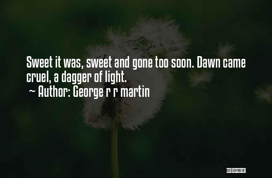 George R R Martin Quotes: Sweet It Was, Sweet And Gone Too Soon. Dawn Came Cruel, A Dagger Of Light.