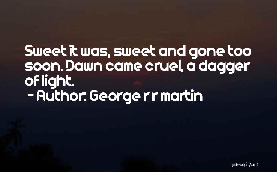 George R R Martin Quotes: Sweet It Was, Sweet And Gone Too Soon. Dawn Came Cruel, A Dagger Of Light.