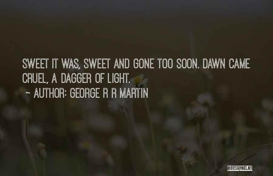 George R R Martin Quotes: Sweet It Was, Sweet And Gone Too Soon. Dawn Came Cruel, A Dagger Of Light.