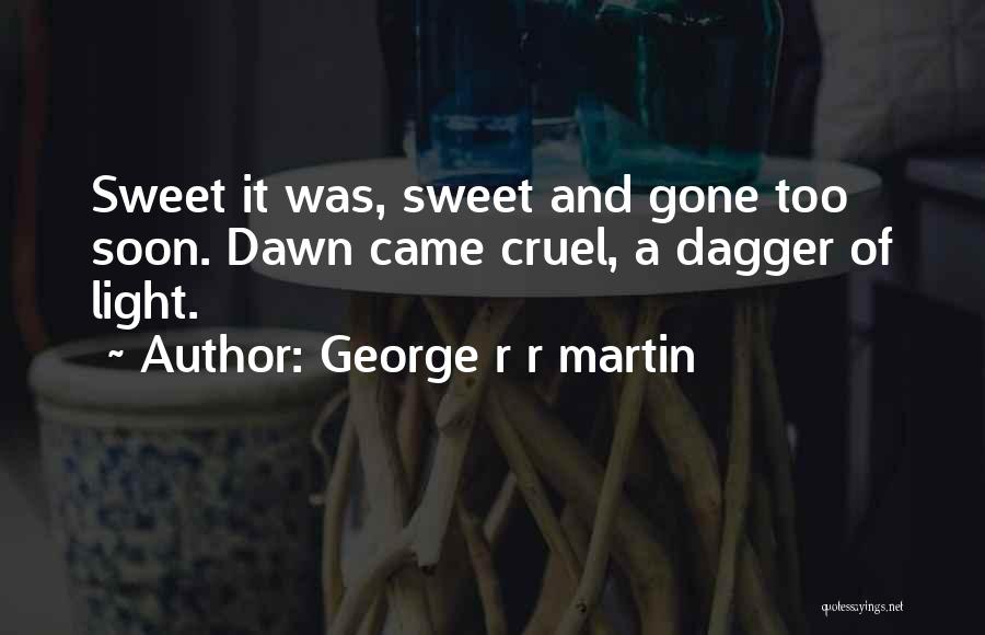 George R R Martin Quotes: Sweet It Was, Sweet And Gone Too Soon. Dawn Came Cruel, A Dagger Of Light.