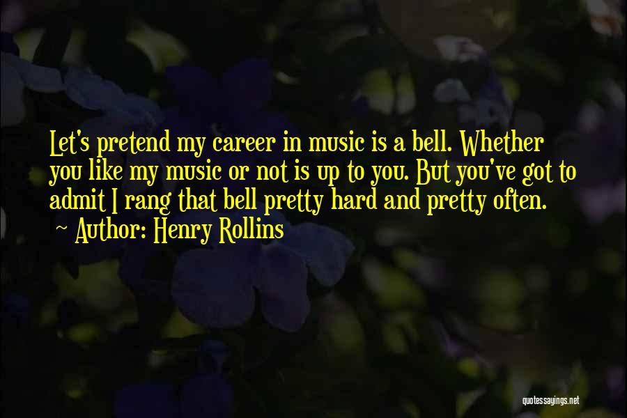 Henry Rollins Quotes: Let's Pretend My Career In Music Is A Bell. Whether You Like My Music Or Not Is Up To You.