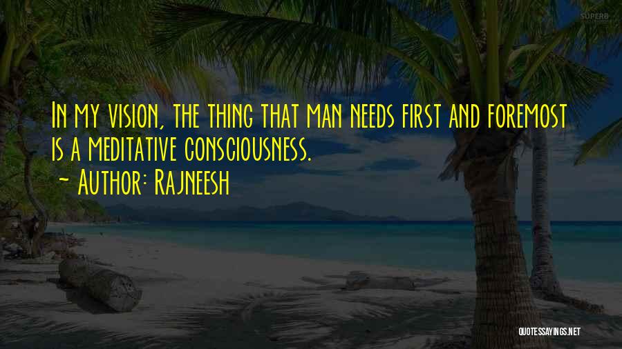 Rajneesh Quotes: In My Vision, The Thing That Man Needs First And Foremost Is A Meditative Consciousness.