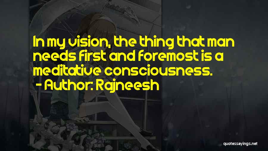 Rajneesh Quotes: In My Vision, The Thing That Man Needs First And Foremost Is A Meditative Consciousness.
