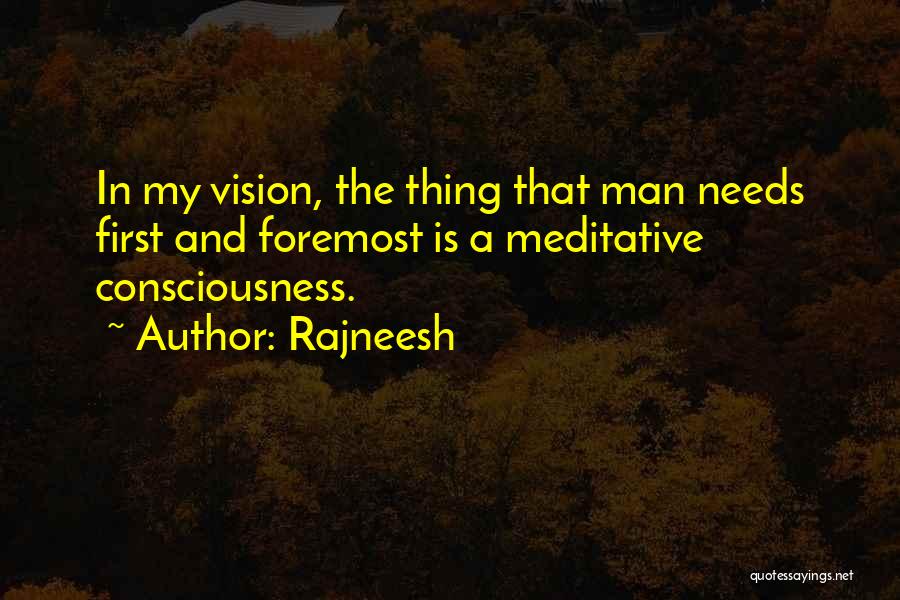 Rajneesh Quotes: In My Vision, The Thing That Man Needs First And Foremost Is A Meditative Consciousness.