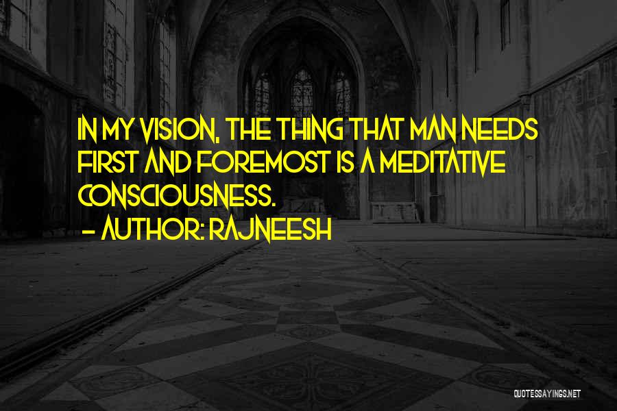 Rajneesh Quotes: In My Vision, The Thing That Man Needs First And Foremost Is A Meditative Consciousness.