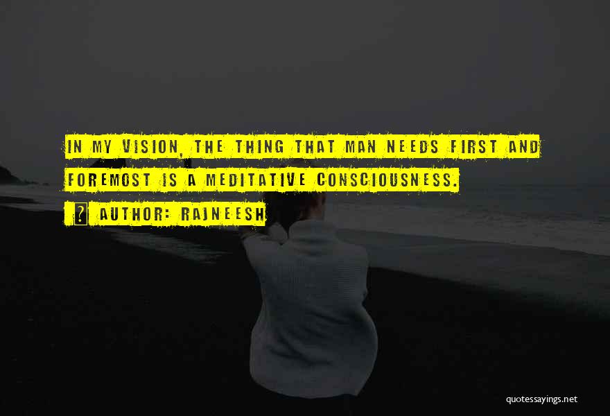 Rajneesh Quotes: In My Vision, The Thing That Man Needs First And Foremost Is A Meditative Consciousness.
