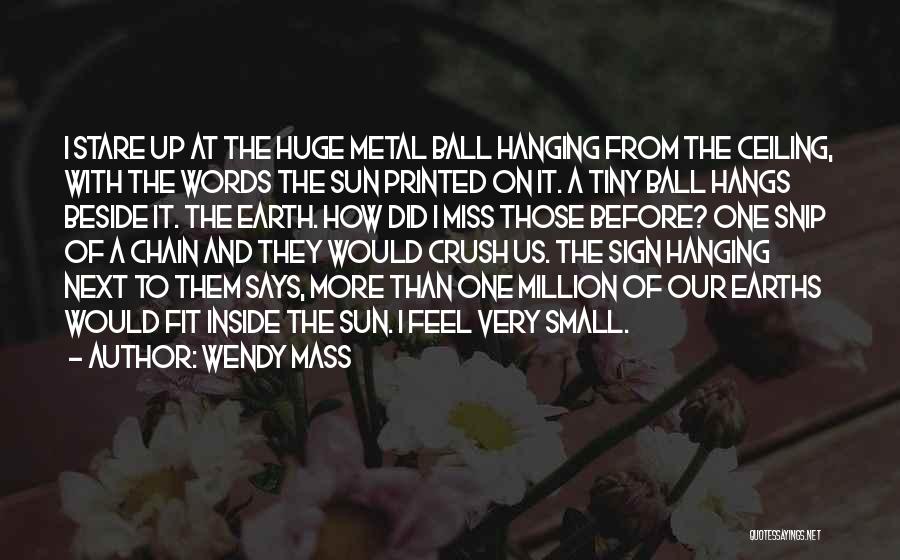 Wendy Mass Quotes: I Stare Up At The Huge Metal Ball Hanging From The Ceiling, With The Words The Sun Printed On It.
