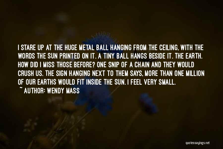 Wendy Mass Quotes: I Stare Up At The Huge Metal Ball Hanging From The Ceiling, With The Words The Sun Printed On It.
