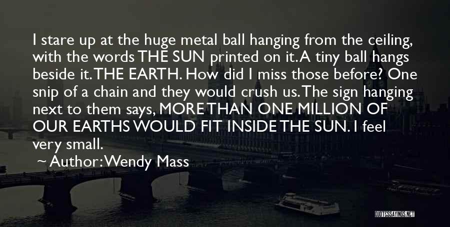 Wendy Mass Quotes: I Stare Up At The Huge Metal Ball Hanging From The Ceiling, With The Words The Sun Printed On It.