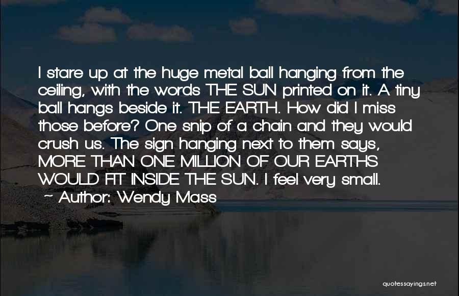 Wendy Mass Quotes: I Stare Up At The Huge Metal Ball Hanging From The Ceiling, With The Words The Sun Printed On It.