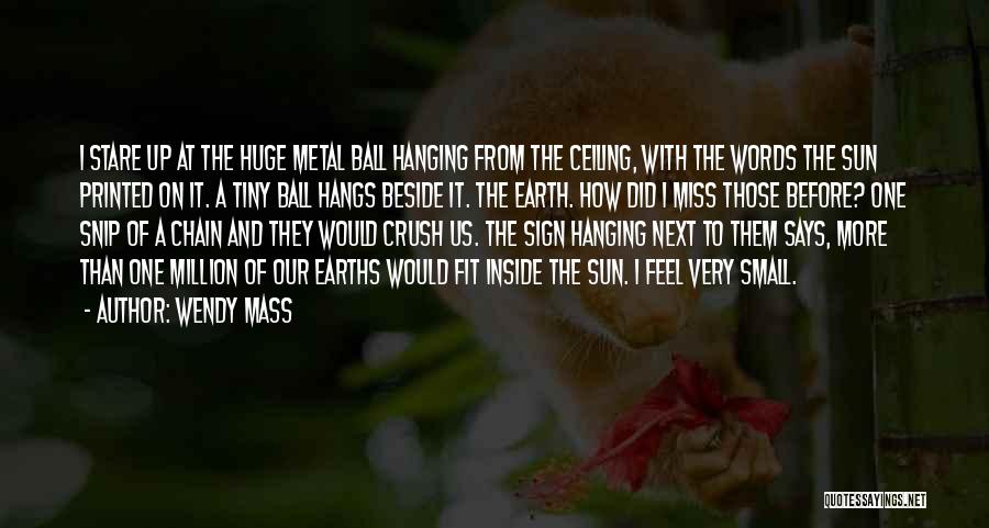 Wendy Mass Quotes: I Stare Up At The Huge Metal Ball Hanging From The Ceiling, With The Words The Sun Printed On It.