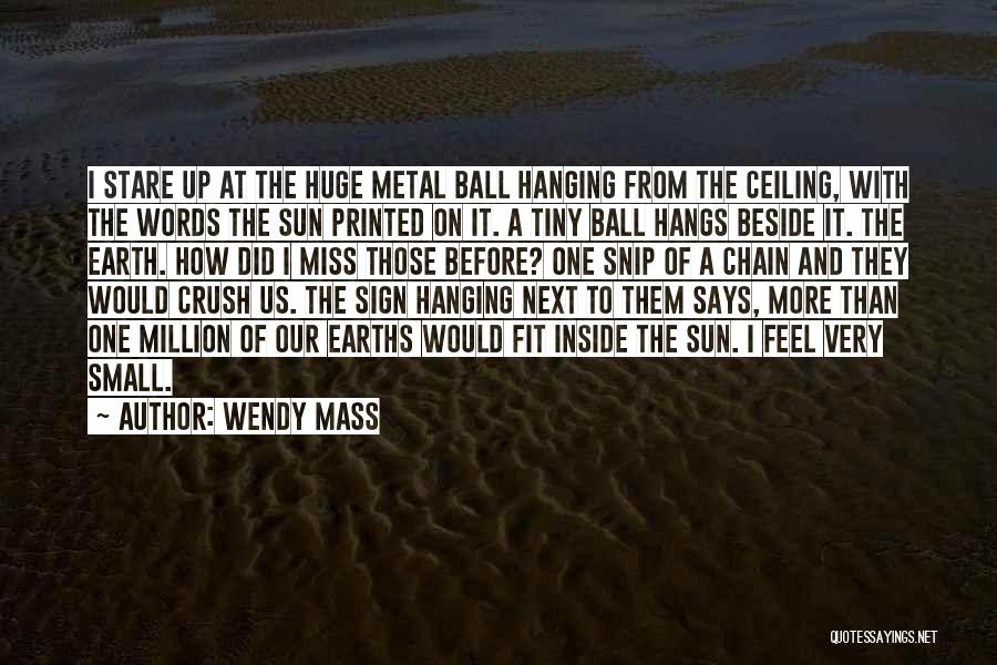 Wendy Mass Quotes: I Stare Up At The Huge Metal Ball Hanging From The Ceiling, With The Words The Sun Printed On It.