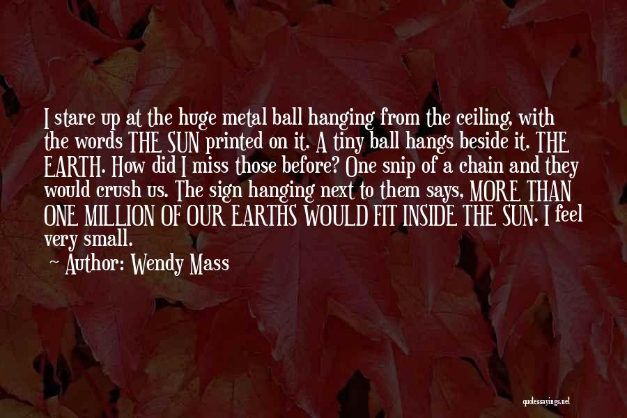 Wendy Mass Quotes: I Stare Up At The Huge Metal Ball Hanging From The Ceiling, With The Words The Sun Printed On It.
