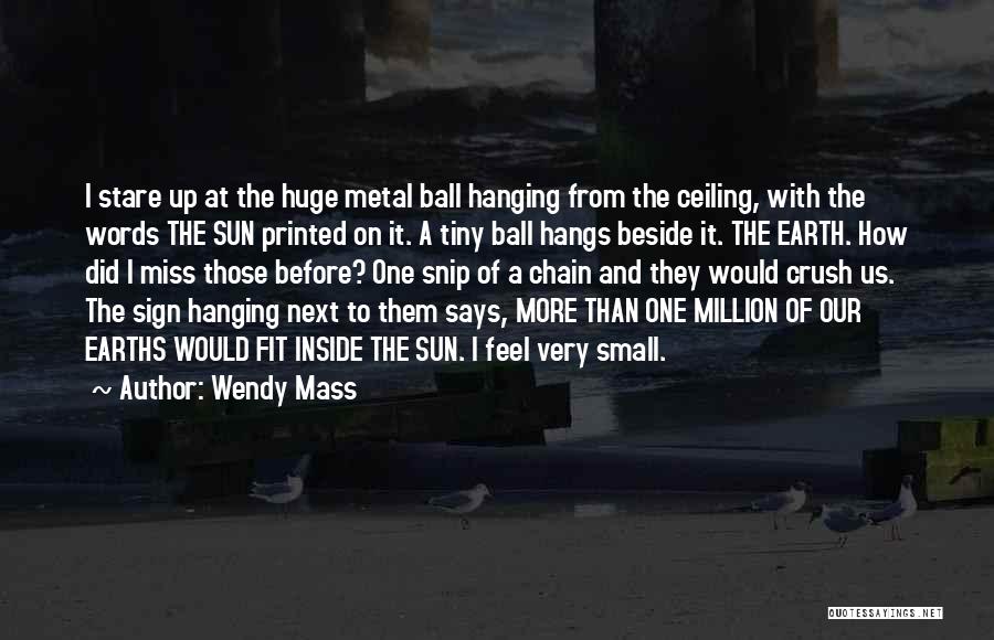 Wendy Mass Quotes: I Stare Up At The Huge Metal Ball Hanging From The Ceiling, With The Words The Sun Printed On It.