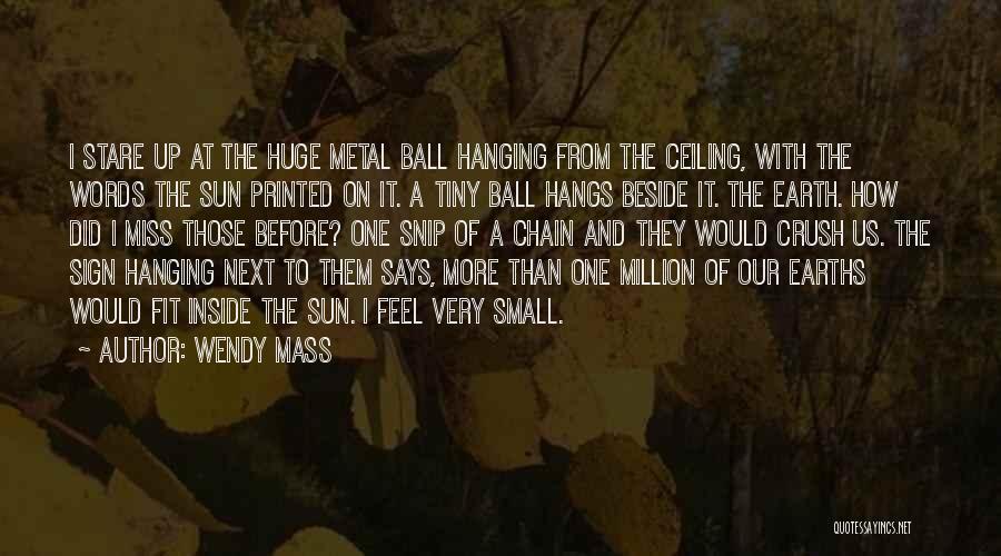 Wendy Mass Quotes: I Stare Up At The Huge Metal Ball Hanging From The Ceiling, With The Words The Sun Printed On It.