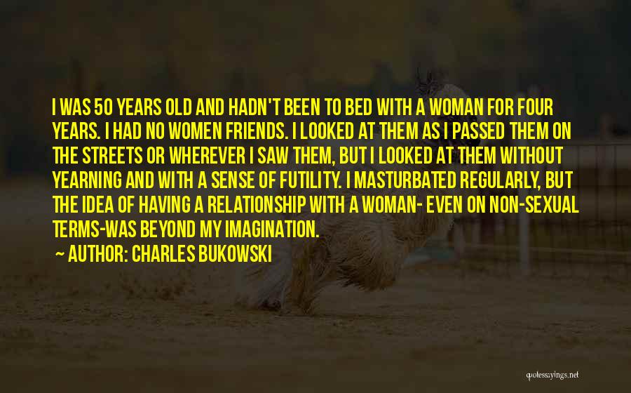Charles Bukowski Quotes: I Was 50 Years Old And Hadn't Been To Bed With A Woman For Four Years. I Had No Women