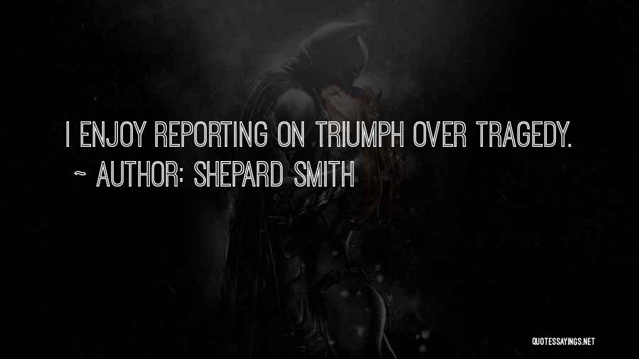 Shepard Smith Quotes: I Enjoy Reporting On Triumph Over Tragedy.