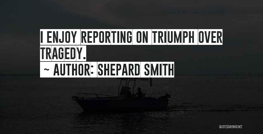 Shepard Smith Quotes: I Enjoy Reporting On Triumph Over Tragedy.