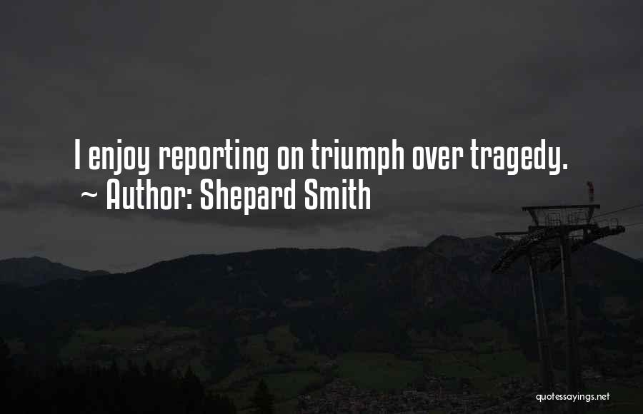 Shepard Smith Quotes: I Enjoy Reporting On Triumph Over Tragedy.