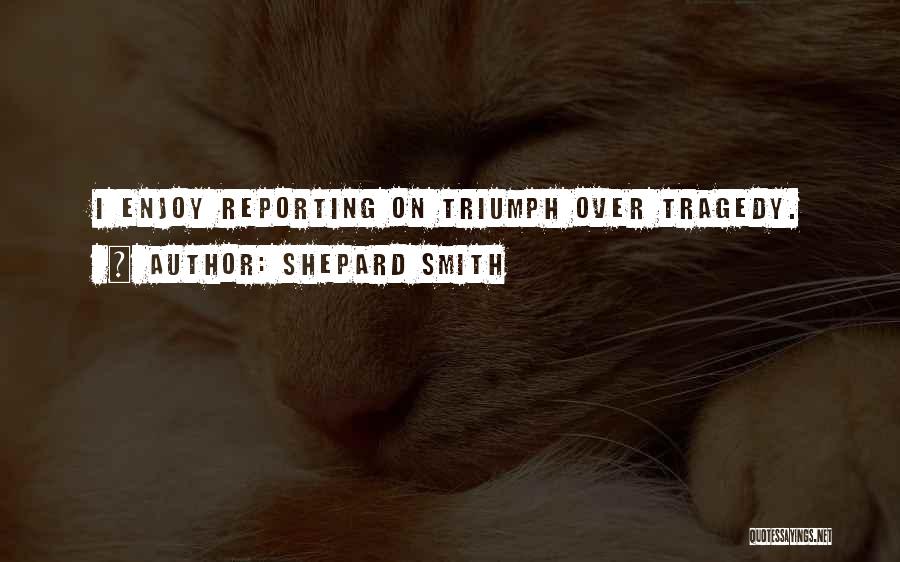 Shepard Smith Quotes: I Enjoy Reporting On Triumph Over Tragedy.