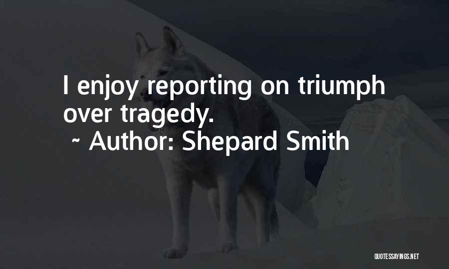 Shepard Smith Quotes: I Enjoy Reporting On Triumph Over Tragedy.