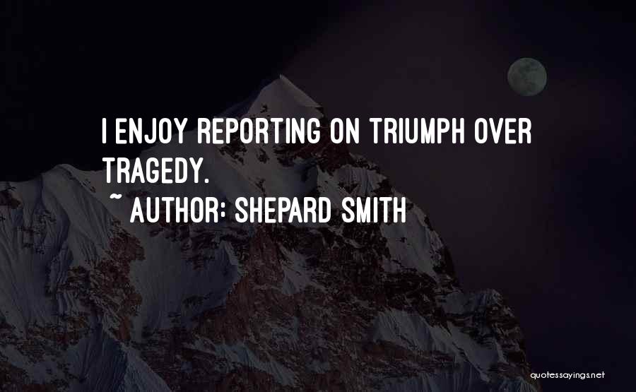 Shepard Smith Quotes: I Enjoy Reporting On Triumph Over Tragedy.