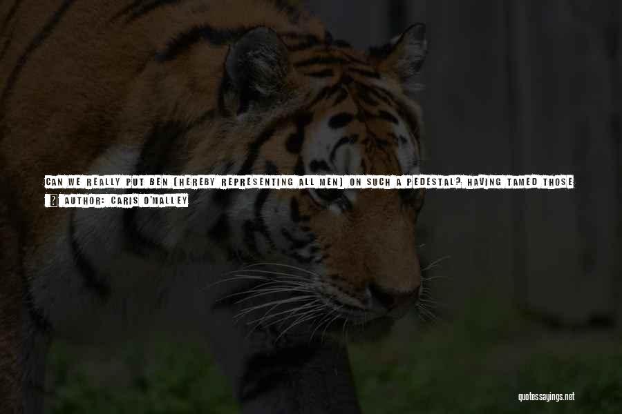 Caris O'Malley Quotes: Can We Really Put Ben (hereby Representing All Men) On Such A Pedestal? Having Tamed Those Beasts Set Aside For
