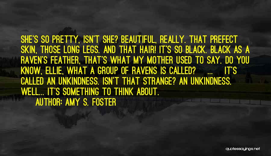 Amy S. Foster Quotes: She's So Pretty, Isn't She? Beautiful, Really. That Prefect Skin, Those Long Legs. And That Hair! It's So Black. Black