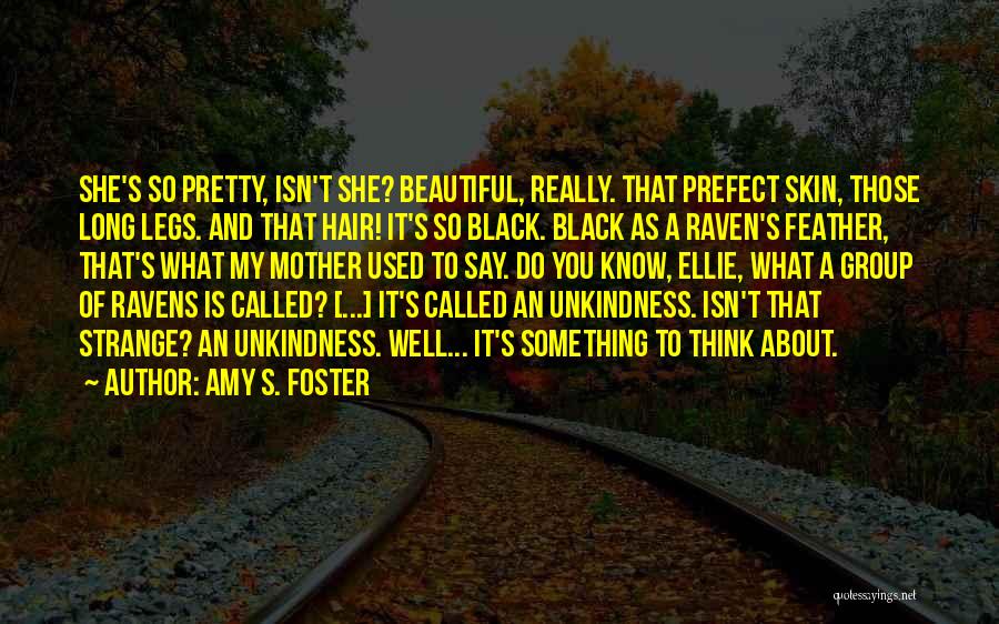 Amy S. Foster Quotes: She's So Pretty, Isn't She? Beautiful, Really. That Prefect Skin, Those Long Legs. And That Hair! It's So Black. Black