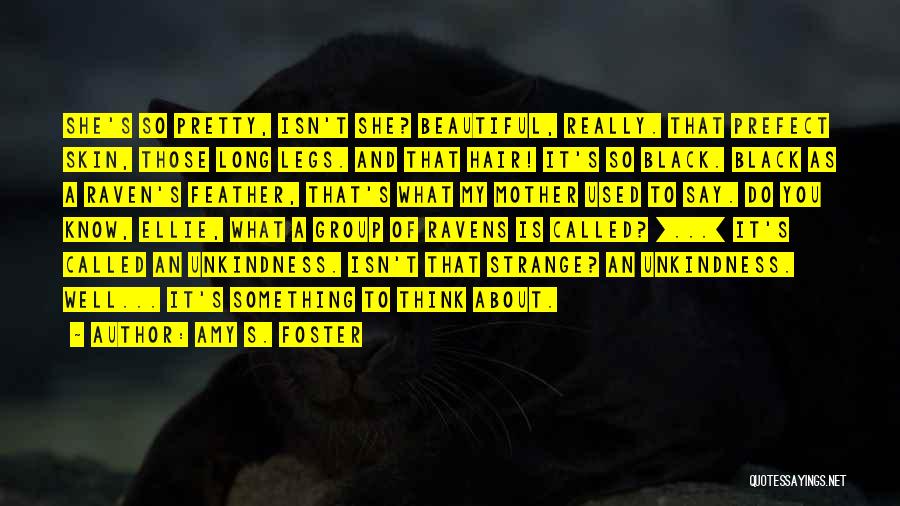 Amy S. Foster Quotes: She's So Pretty, Isn't She? Beautiful, Really. That Prefect Skin, Those Long Legs. And That Hair! It's So Black. Black