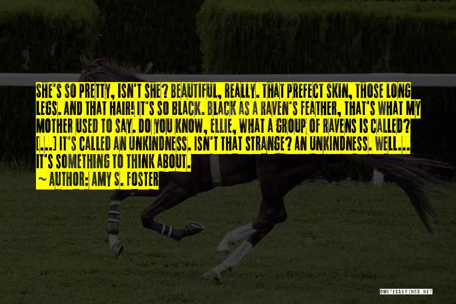 Amy S. Foster Quotes: She's So Pretty, Isn't She? Beautiful, Really. That Prefect Skin, Those Long Legs. And That Hair! It's So Black. Black