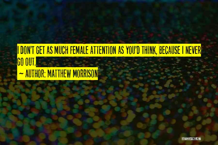 Matthew Morrison Quotes: I Don't Get As Much Female Attention As You'd Think, Because I Never Go Out.