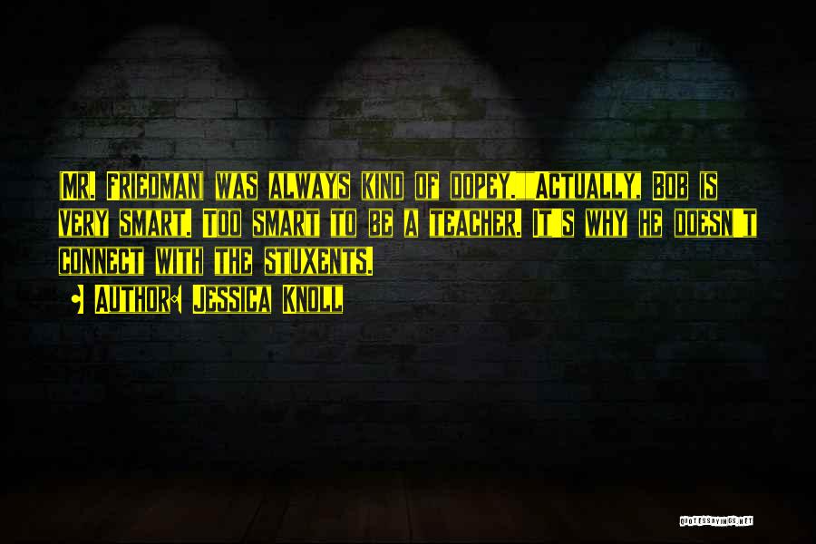Jessica Knoll Quotes: (mr. Friedman) Was Always Kind Of Dopey.actually, Bob Is Very Smart. Too Smart To Be A Teacher. It's Why He