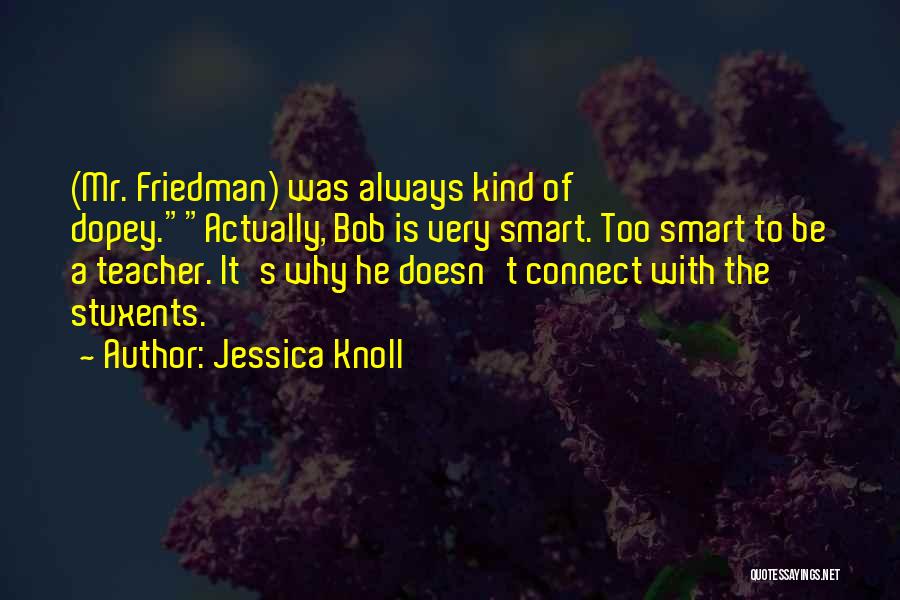 Jessica Knoll Quotes: (mr. Friedman) Was Always Kind Of Dopey.actually, Bob Is Very Smart. Too Smart To Be A Teacher. It's Why He