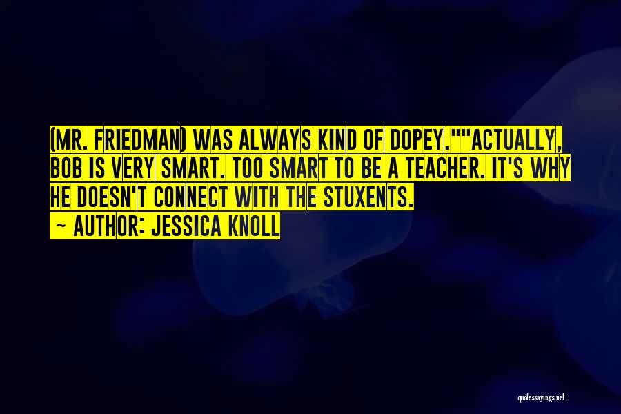 Jessica Knoll Quotes: (mr. Friedman) Was Always Kind Of Dopey.actually, Bob Is Very Smart. Too Smart To Be A Teacher. It's Why He